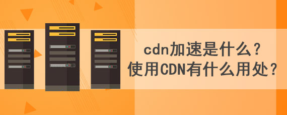CDN加速是什么 使用CDN有什么用处