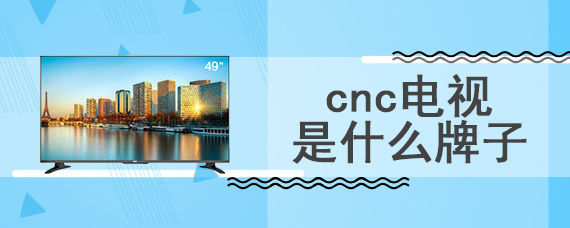 cnc电视是什么牌子