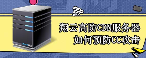 翔云高防CDN 服务器如何预防CC攻击