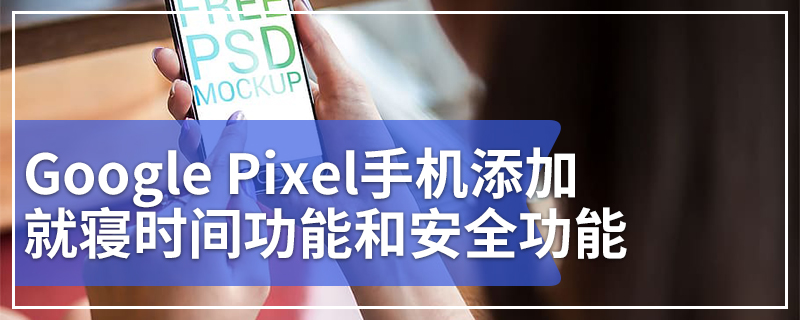 Google Pixel手机添加就寝时间功能和安全功能