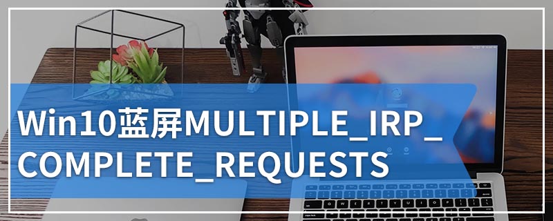 Win10蓝屏MULTIPLE_IRP_COMPLETE_REQUESTS