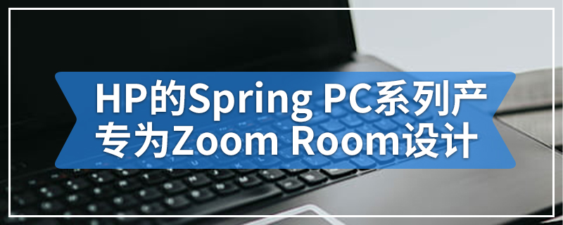 HP的Spring PC系列产品专为在家中工作的Zoom Room设计