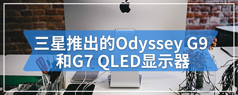 三星推出1000R曲率的Odyssey G9和G7 QLED显示器