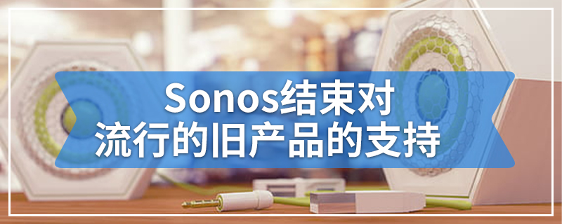 Sonos结束对流行旧产品的支持