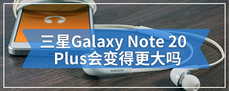 三星Galaxy Note 20 Plus会变得更大吗