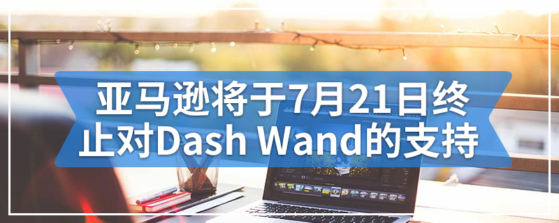 亚马逊将于7月21日终止对Dash Wand的支持