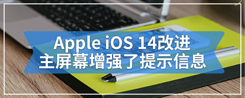 Apple iOS 14改进主屏幕增强了提示信息