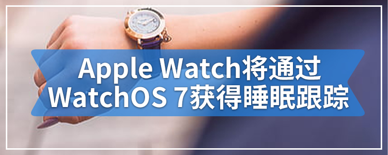 Apple Watch将通过WatchOS 7获得睡眠跟踪
