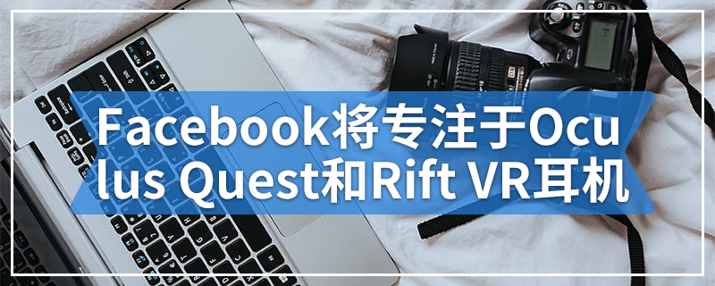 Facebook终止Oculus将专注于Oculus Quest和Rift VR耳机