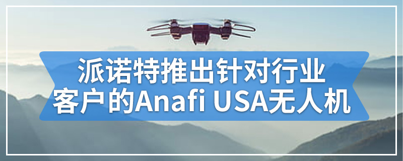 派诺特推出针对行业客户的Anafi USA无人机
