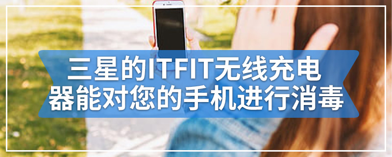 三星的ITFIT无线充电器能对您的手机进行消毒