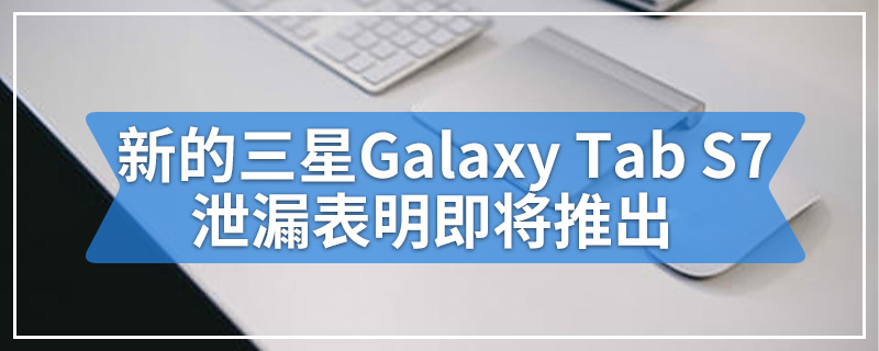 新的三星Galaxy Tab S7泄漏表明即将推出