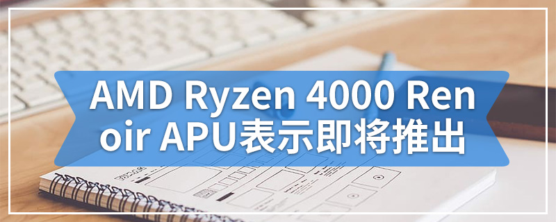 在线泄漏的AMD Ryzen 4000 Renoir APU表示即将推出