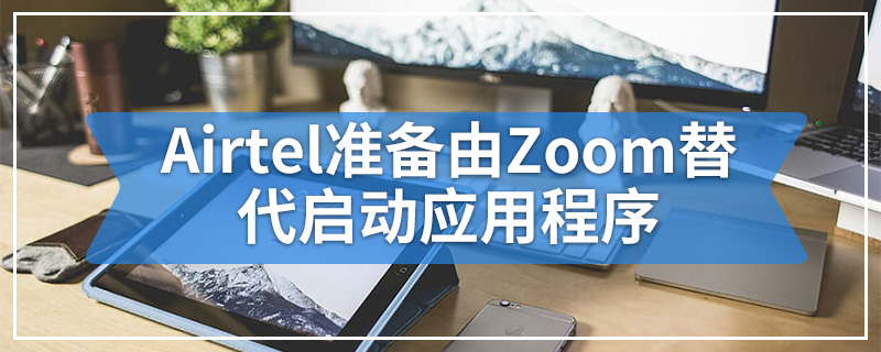 Airtel准备由Zoom替代启动应用程序