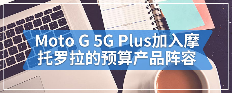 Moto G 5G Plus加入摩托罗拉的预算产品阵容
