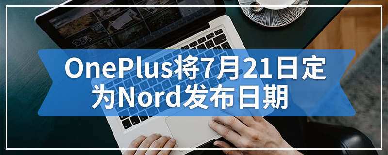 OnePlus将7月21日定为Nord发布日期