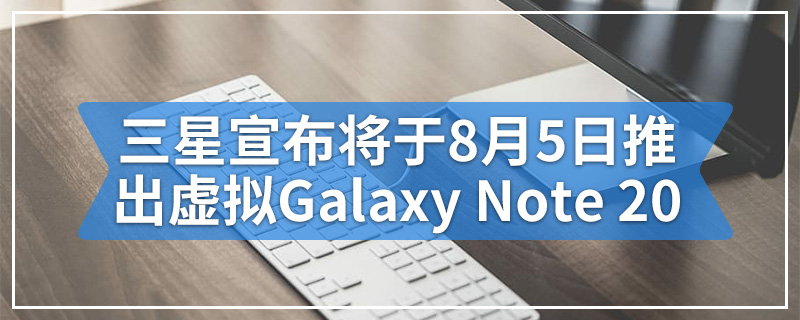 三星宣布将于8月5日推出虚拟Galaxy Note 20