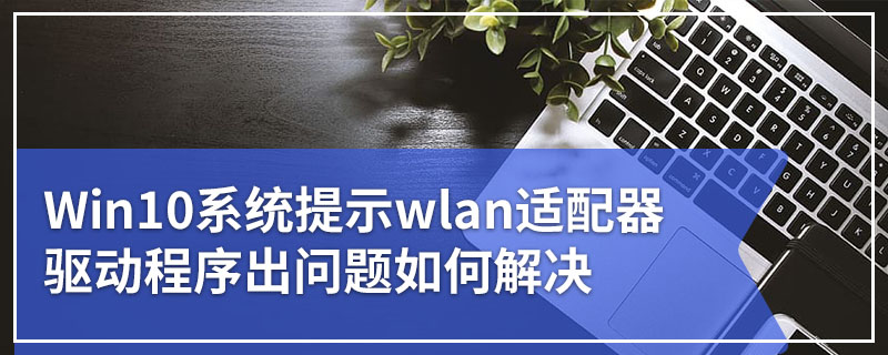 Win10系统提示wlan适配器驱动程序出问题如何解决