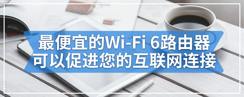 最便宜的Wi-Fi 6路由器可以极大地促进您的互联网连接