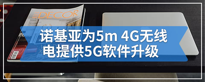 诺基亚为5m 4G无线电提供5G软件升级