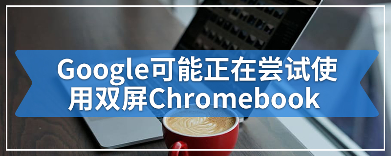 Google可能正在尝试使用双屏Chromebook