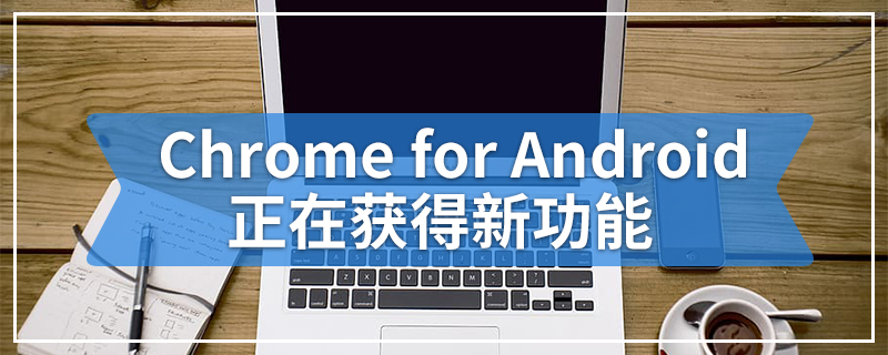 Chrome for Android正在获得新功能
