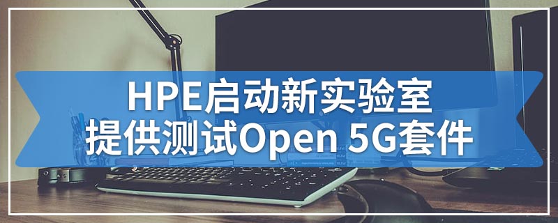 HPE启动新实验室提供测试Open 5G套件