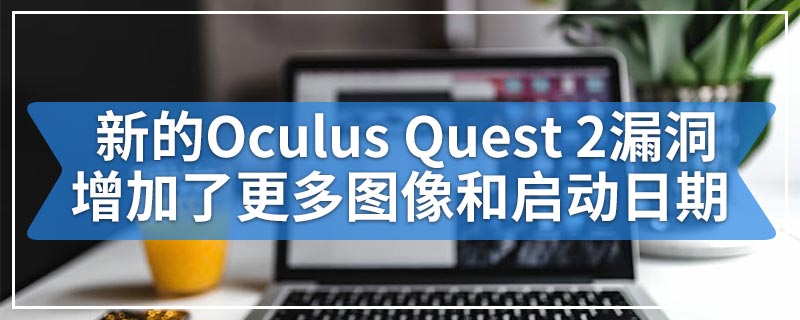 新的Oculus Quest 2漏洞增加了更多图像和启动日期