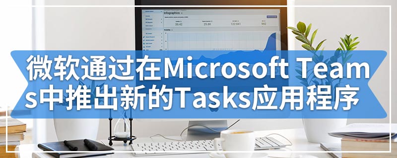 微软通过在Microsoft Teams中推出新的Tasks应用程序