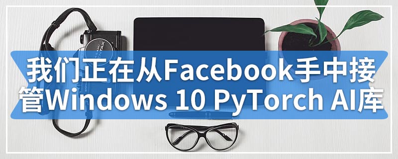 我们正在从Facebook手中接管Windows 10 PyTorch AI库