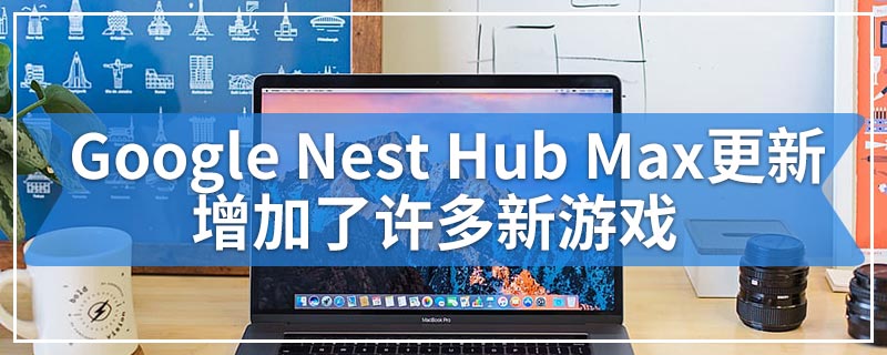 Google Nest Hub Max更新增加了许多新游戏