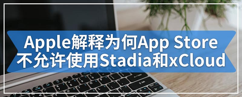 Apple解释为何App Store不允许使用Stadia和xCloud