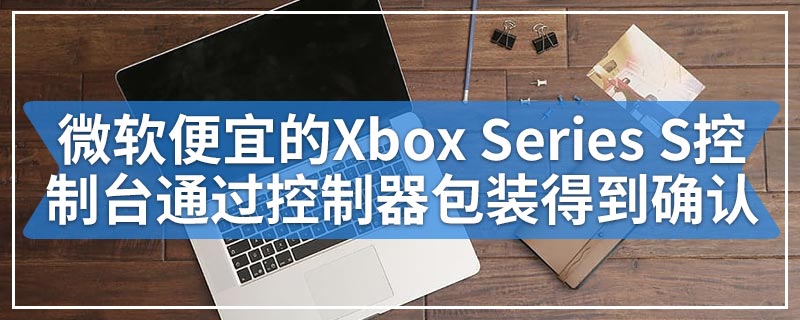 微软便宜的Xbox Series S控制台通过控制器包装得到确认