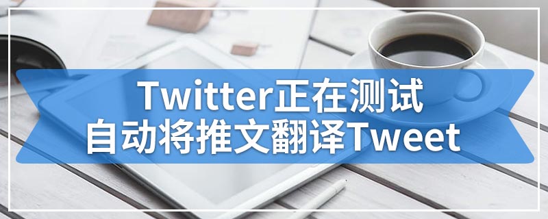 Twitter正在测试自动将推文翻译Tweet