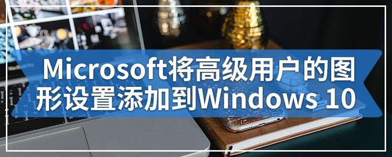 Microsoft将高级用户的图形设置添加到Windows 10