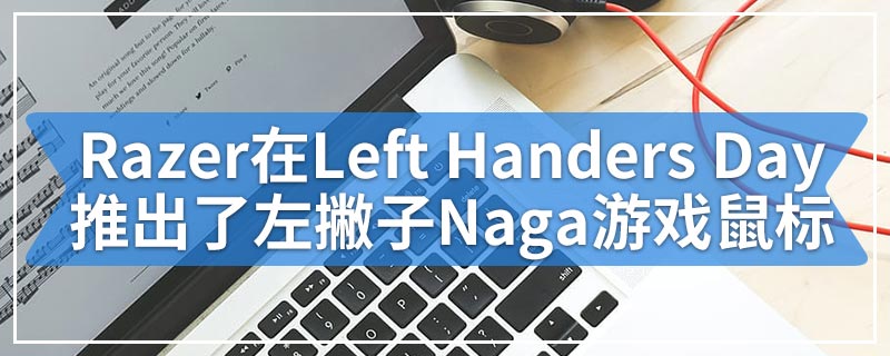 Razer在Left Handers Day推出了左撇子Naga游戏鼠标