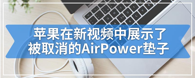 苹果在新视频中展示了被取消的AirPower垫子