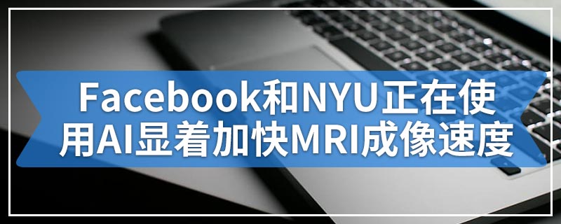 Facebook和NYU正在使用AI显着加快MRI成像速度