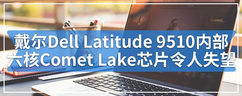 戴尔Dell Latitude 9510内部的六核Comet Lake芯片令人失望