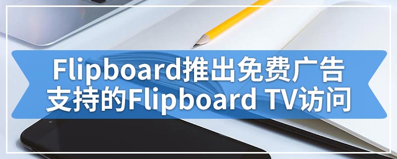 Flipboard推出免费广告支持的Flipboard TV访问