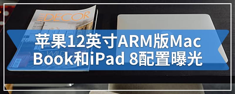 苹果12英寸ARM版MacBook和iPad 8配置曝光