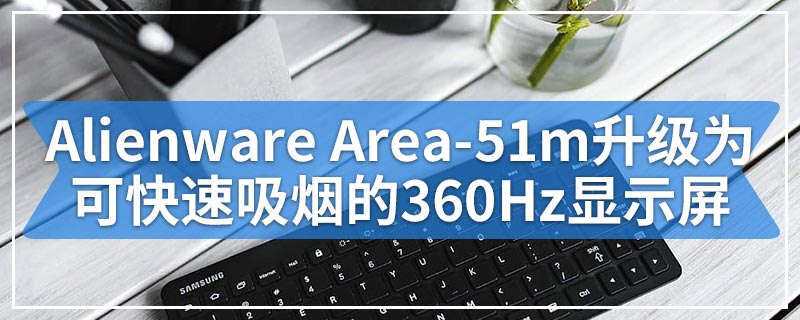 Alienware Area-51m升级为可快速吸烟的360Hz显示屏