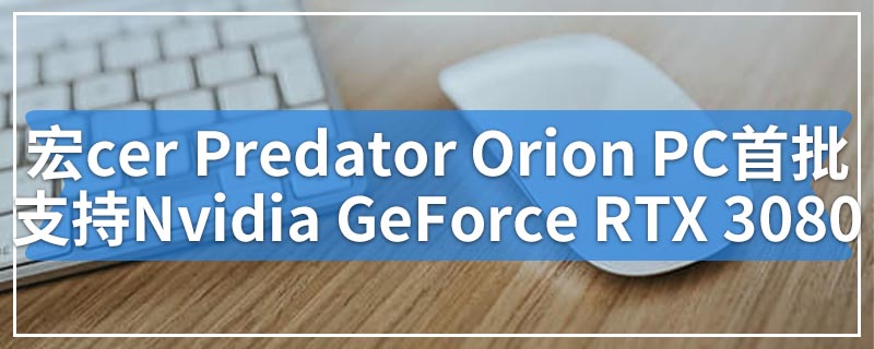 宏cer Predator Orion游戏PC首批支持Nvidia GeForce RTX 3080