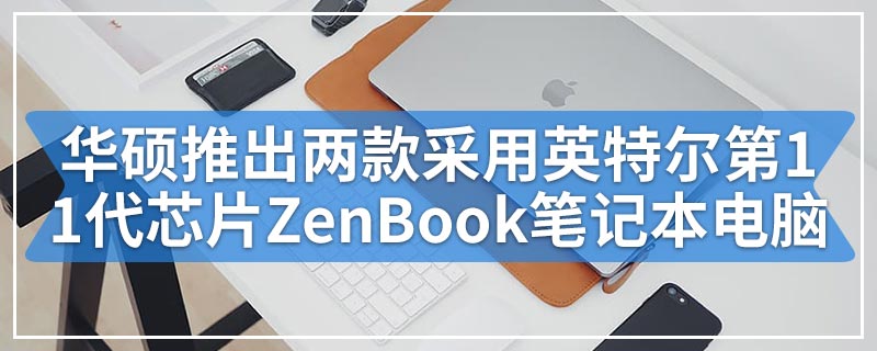 华硕推出两款采用英特尔第11代芯片和OLED屏幕的ZenBook笔记本电脑