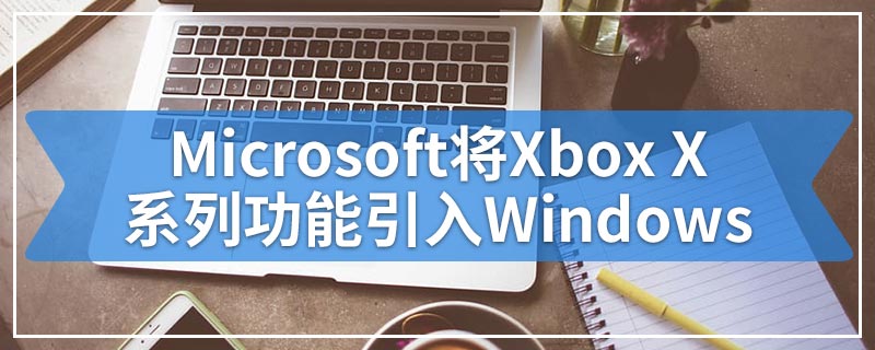Microsoft将Xbox X系列功能引入Windows