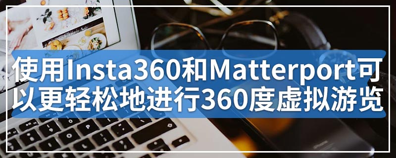 使用Insta360和Matterport可以更轻松地进行360度虚拟游览