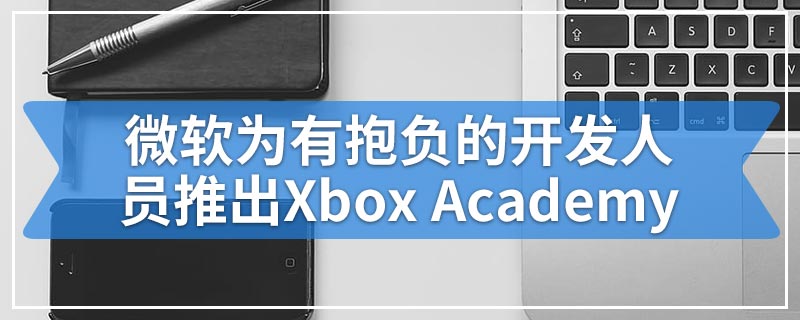 微软为有抱负的开发人员推出Xbox Academy