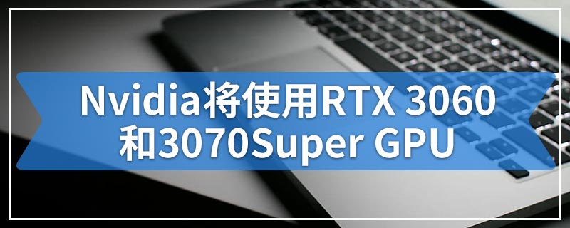 传闻Nvidia将使用RTX 3060和3070 Super GPU为Big Navi战斗做准备