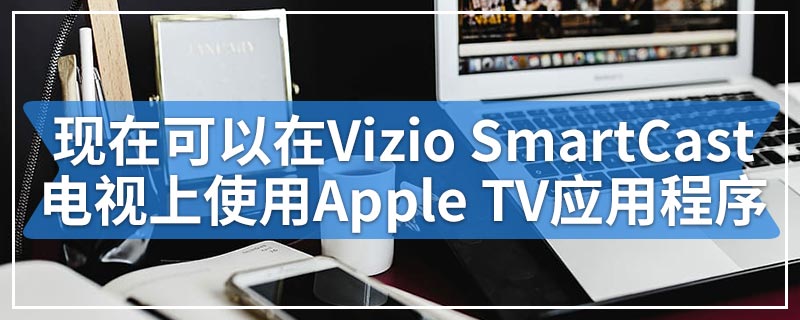 现在可以在Vizio SmartCast电视上使用Apple TV应用程序