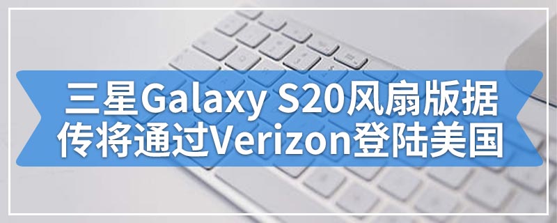 三星Galaxy S20风扇版据传将通过Verizon登陆美国